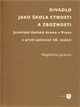 Divadlo jako škola  ctnosti a zbožnosti (Jezuitské školské drama v Praze v první  polovině 18. století) - obálka