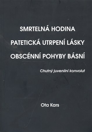 Smrtelná hodina. Patetická utrpení lásky. Obscénní pohyby básní - Ota Kars