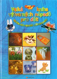 Velká kniha výtvarných nápadů pro děti: 40 úžasných výrobků z 10 výtvarných materiálů