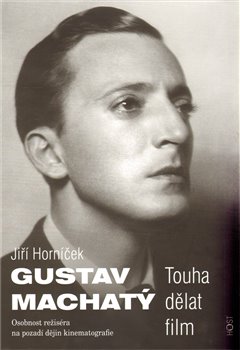 Gustav Machatý. Touha dělat film. Osobnost režiséra na pozadí dějin kinematografie - Jiří Horníček