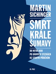 Smrt krále Šumavy: Do nitra hor, po dávných stezkách, ke starým příběhům - Martin Sichinger