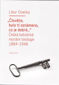 'Člověče, bylo ti oznámeno, co je dobré...': Česká katolická morální teologie 1884-1948 - Libor Ovečka
