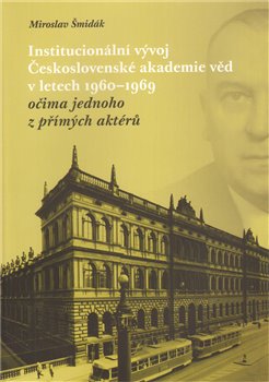 Levně Institucionální vývoj Československé akademie věd v letech 1960-1969 očima jednoho z přímých aktérů - Miroslav Šmidák