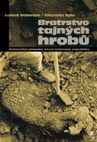Bratrstvo tajných hrobů: Kriminální případy, které šokovaly republiku - Viktorín Šulc, Luboš Valerián