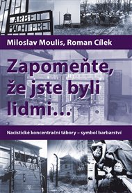 Zapomeňte, že jste byli lidmi...: Nacistické koncentrační tábory – symbol barbarství - Roman Cílek, Miloslav Moulis