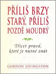 Příliš brzy starý, příliš pozdě moudrý: Třicet pravd, které je nutné znát - Gordon Livingston