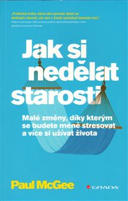 Jak si nedělat starosti: Malé změny, díky kterým se budete méně stresovat a více si užívat - Paul McGee