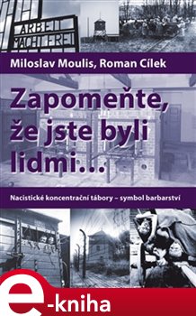 Levně Zapomeňte, že jste byli lidmi.... Nacistické koncentrační tábory – symbol barbarství - Miloslav Moulis, Roman Cílek e-kniha