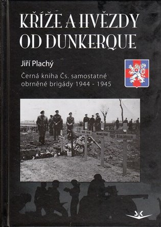 Kříže a hvězdy od Dunkerque: Černá kniha Čs. samostatné obrněné brigády 1944 -1945 - Jiří Plachý