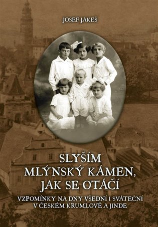 Slyším mlýnský kámen, jak se otáčí: Vzpomínky na dny všední i sváteční v Českém Krumlově a jinde - Josef Jakeš