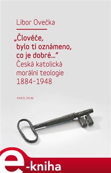 Levně "Člověče, bylo ti oznámeno, co je dobré...". Česká katolická morální teologie 1884-1948 - Libor Ovečka e-kniha