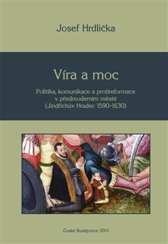 Levně Víra a moc. Politika, komunikace a protireformace v předmoderním městě (Jindřichův Hradec 1590–1630) - Josef Hrdlička