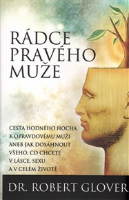 Rádce pravého muže: Cesta hodného hocha k opravdovému muži aneb jak dostat vše,co chcete v lásce, sexu a v celém životě - Robert Glover