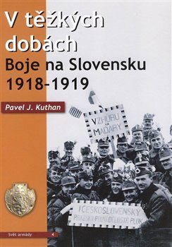Levně V těžkých dobách. Boje na Slovensku 1918 – 1919 - Pavel J. Kuthan
