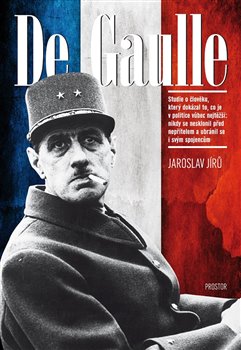 Levně De Gaulle. Studie o člověku, který dokázal to, co je v politice vůbec nejtěžší: nikdy se nesklonil před nepřítelem a ubránil se i svým spojencům - Jaroslav Jírů