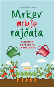 Mrkev miluje rajčata: Tajemství úspěšného zahrádkáře - Louise Riotteová