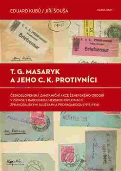 Levně T. G. Masaryk a jeho c.k. protivníci. Československá zahraniční akce ženevského období v zápase s rakousko-uherskou diplomacií, zpravodajskými službami a propagandou (1915-1916) - Eduard Kubů, Jiří…