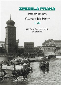 Zmizelá Praha-Vltava a její břehy 1.díl. Od Františku proti vodě do Braníku - Kateřina Bečková