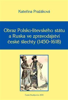 Obraz Polsko-litevského státu a Ruska ve zpravodajství české šlechty (1450–1618). Monographia historica XV - Kateřina Pražáková
