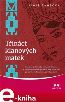 Levně Třináct klanových matek. Posvátná cesta k objevení darů, talentů a schopností ženského principu prostřednictvím původního indiánského učení Sesterství - Jamie Samsová e-kniha