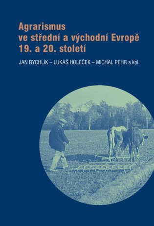 Agrarismus ve střední a východní Evropě 19. a 20. století - Jan Rychlík, Lukáš Holeček, Michal Pehr, kol.