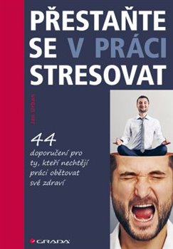 Levně Přestaňte se v práci stresovat. 44 doporučení pro ty, kteří nechtějí práci obětovat své zdraví - Jan Urban