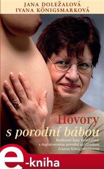 Levně Hovory s porodní bábou. Rozhovor Jany Doležalové s registrovanou porodní asistentkou Ivanou Königsmarkovou - Jana Doležalová e-kniha
