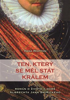 Levně Ten, který se měl stát králem. Román o životě a době Albrechta Jana Smiřického - Hana Whitton