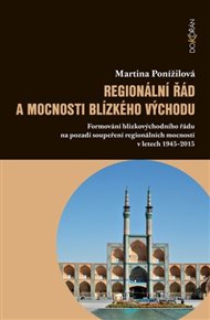 Regionální řád a mocnosti Blízkého východu: Formování blízkovýchodního řádu na pozadí soupeření regionálních mocností v letech 1945–2015 - Martina Ponížilová