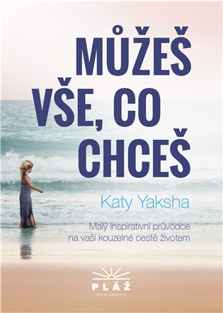 Můžeš vše, co chceš: Malý inspirativní průvodce na naší kouzelné cestě životem - Katy Yaksha