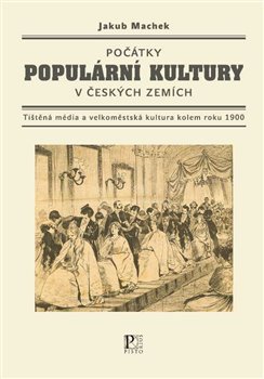 Levně Počátky populární kultury v českých zemích. Tištěná média a velkoměstská kultura kolem roku 1900 - Jakub Machek