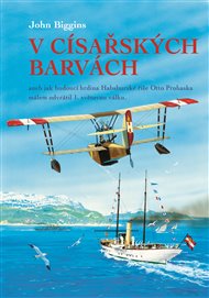 V císařských barvách: aneb jak budoucí hrdina Habsburské říše Otto Prohaska málem odvrátil 1. světovou válku - John Biggins