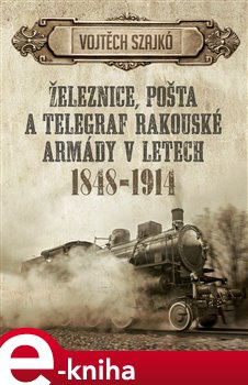 Levně Železnice, pošta a telegraf rakouské armády v letech 1848–1914 - Vojtěch Szajkó e-kniha