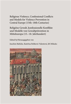 Religious Violence, Confessional Conflicts and Models for Violence Prevention in Central Europe (15th–18th Centuries) - Kateřina Bobková-Valentová, Joachim Bahlcke, Jiří Mikulec