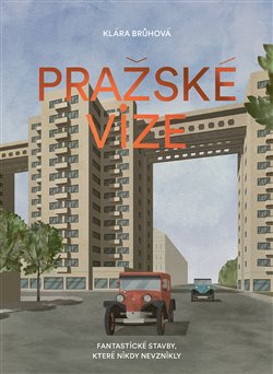 Pražské vize. Fantastické stavby, které nikdy nevznikly - Klára Brůhová