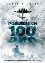 Posledních 100 dnů: Pozoruhodné události konce druhé světové války v Evropě - Karel Richter