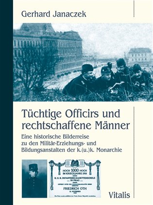 Tüchtige Officirs und rechtschaffene Männer: Eine historische Bilderreise zu den Militär-Erziehungs- und Bildungsanstalten der k.(u.)k. Monarchie - Gerhard Janaczek