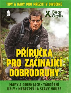 Příručka pro začínající dobrodruhy. Tipy a rady pro přežití v přírodě - Bear Grylls