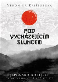 Pod vycházejícím sluncem: Japonsko-korejské vztahy v průběhu 19. a 20. století - Veronika Krištofová