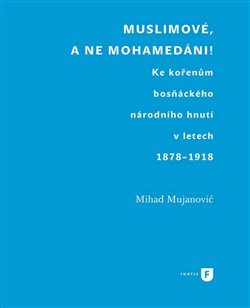 Levně Muslimové, a ne mohamedáni!. Ke kořenům bosňáckého národního hnutí v letech 1878-1918 - Mihad Mujanovič