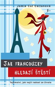 Jak Francouzky hledají štěstí: Tajemství, jak najít radost ze života - Jamie Cat Callanová