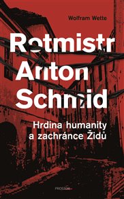 Rotmistr Anton Schmid: Hrdina humanity a zachránce Židů - Wolfram Wette