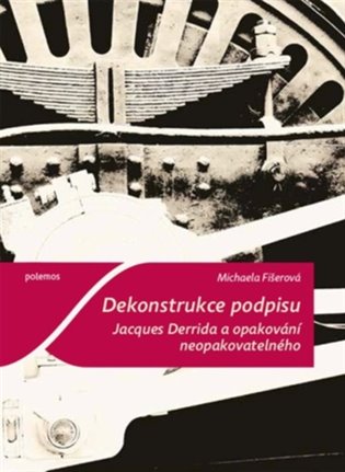 Dekonstrukce podpisu. Jacques Derrida a opakování neopakovatelného - Michaela Fišerová