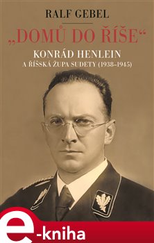 Levně "Domů do říše". Konrád Henlein a říšská župa Sudety (1938-1945) - Ralf Gebel e-kniha