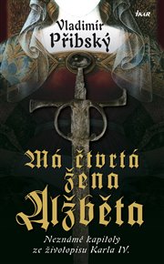 Má čtvrtá žena Alžběta: Neznámé kapitoly ze životopisu Karla IV. - Vladimír Přibský