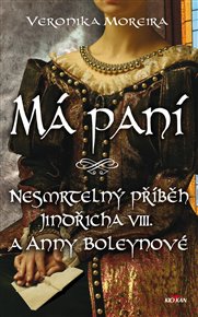 Má paní: Nesmrtelný příběh Jindřicha VIII. a Anny Boleynové - Veronika Moreira