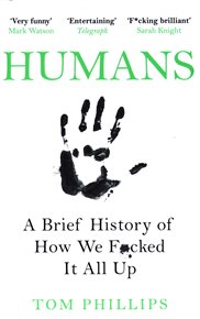 Humans: A Brief History of How We F*cked It All Up - Tom Phillips