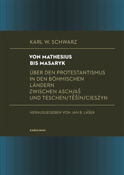 Levně Von Mathesius bis Masaryk. Über den Protestantismus in den böhmischen Ländern zwischen Asch/Aš und Teschen/Těšín/Cieszyn - Karl W. Schwarz