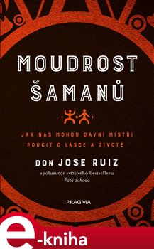 Levně Moudrost šamanů. Jak nás mohou dávní mistři poučit o lásce a životě - Don Jose Ruiz