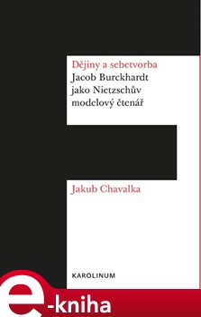 Levně Dějiny a sebetvorba. Jacob Burckchardt jako Nietzschův modelový čtenář - Jakub Chavalka